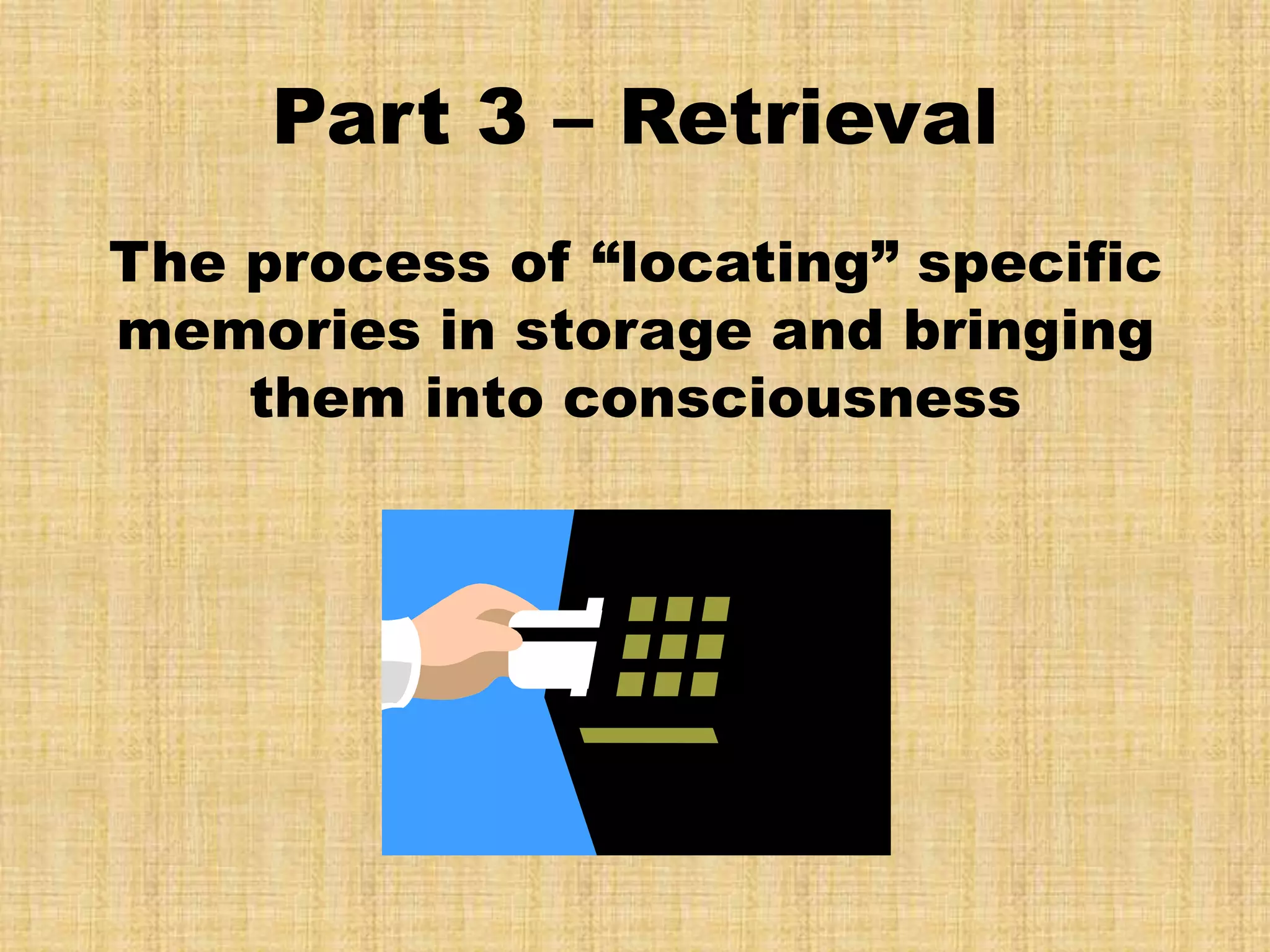 Part 3 – Retrieval
The process of “locating” specific
memories in storage and bringing
    them into consciousness
 