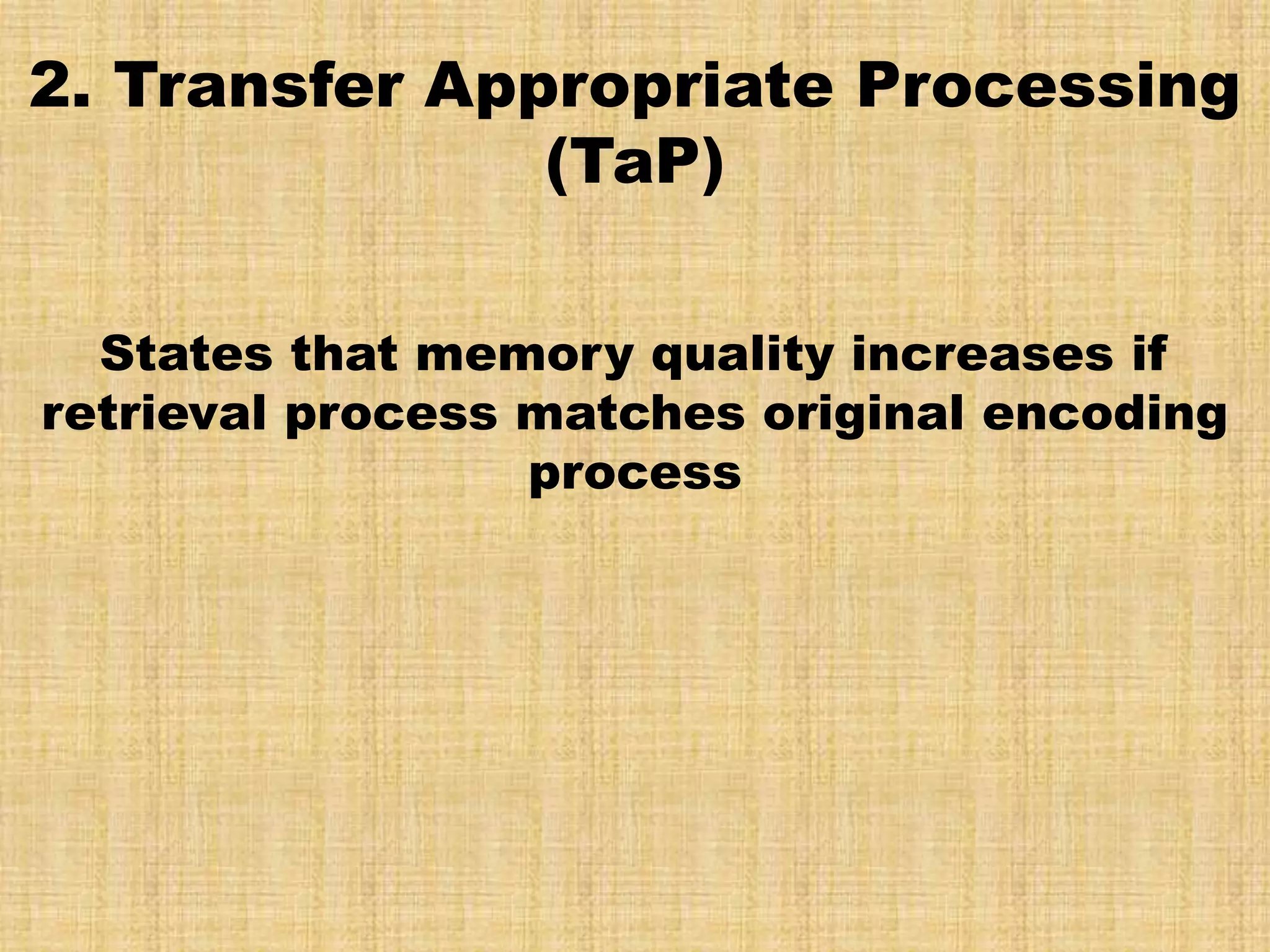 2. Transfer Appropriate Processing
               (TaP)

  States that memory quality increases if
retrieval process matches original encoding
                  process
 