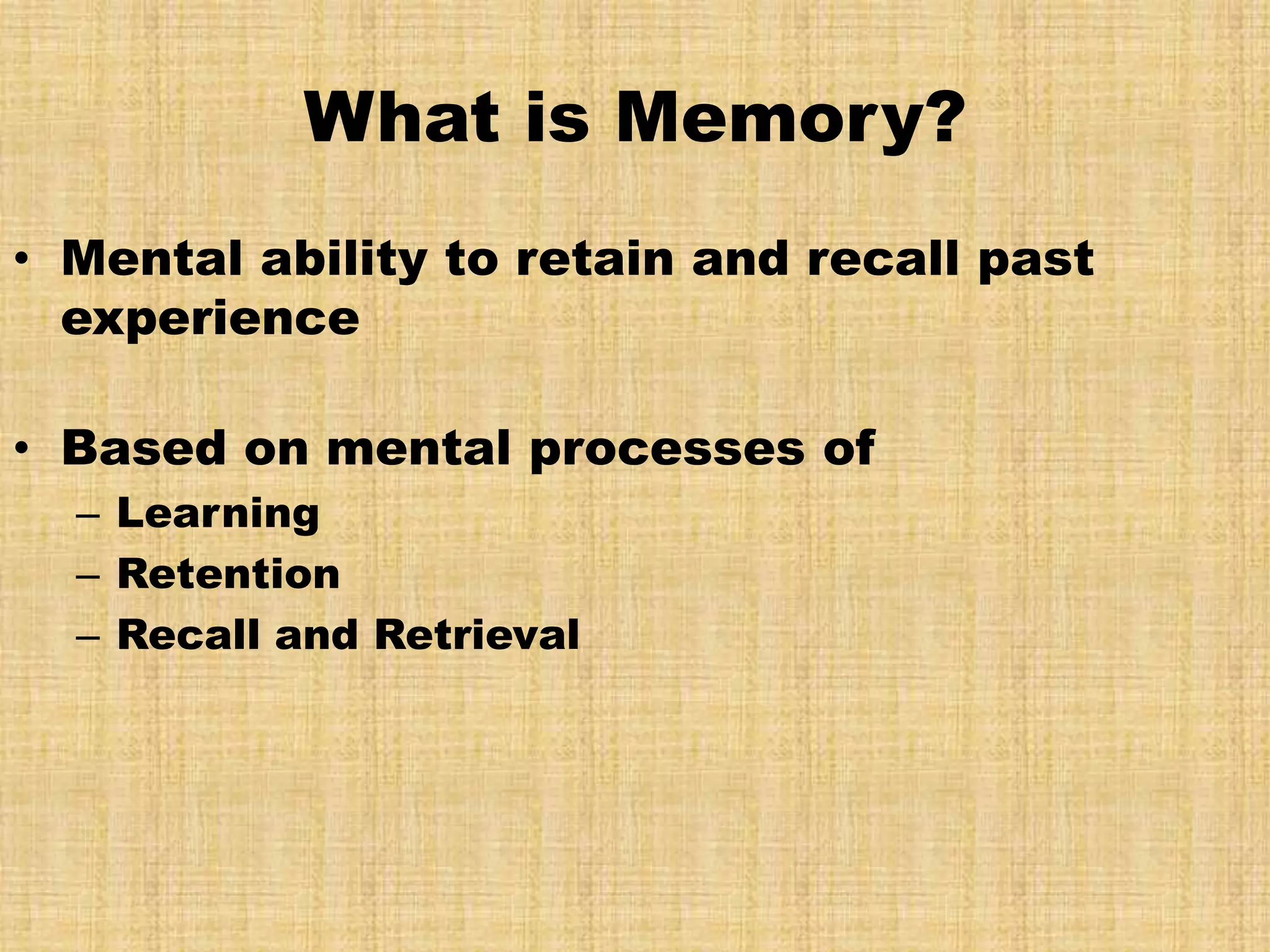 What is Memory?
• Mental ability to retain and recall past
  experience

• Based on mental processes of
  – Learning
  – Retention
  – Recall and Retrieval
 
