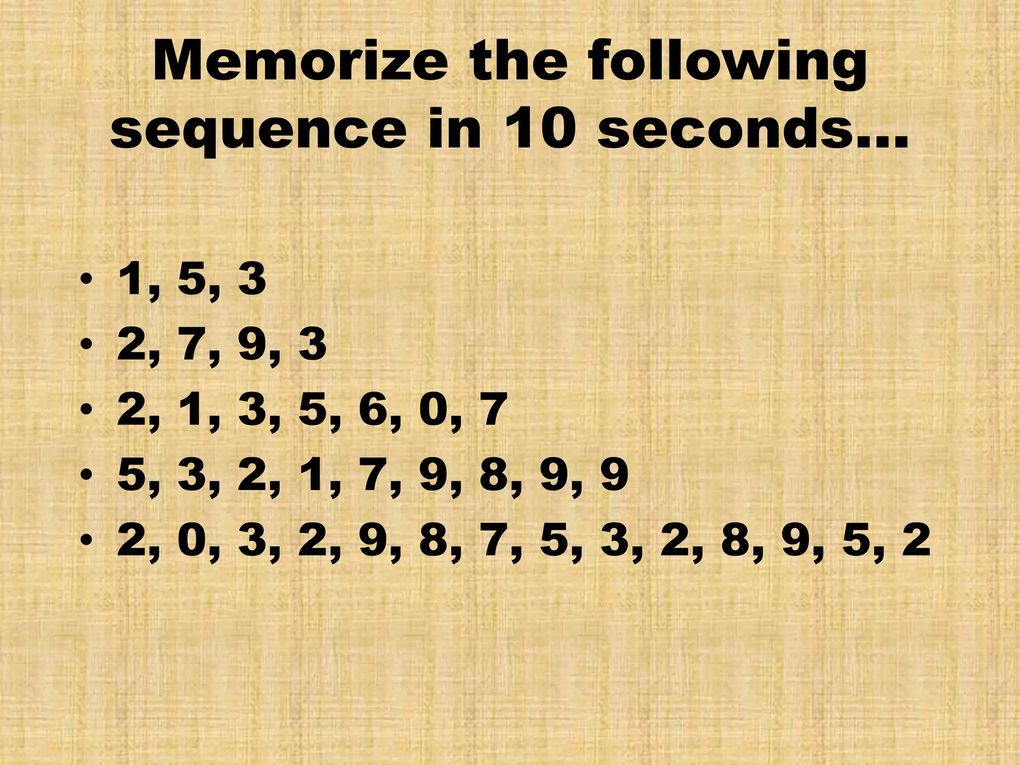 Memorize the following
    sequence in 10 seconds…

•   1,   5,   3
•   2,   7,   9,   3
•   2,   1,   3,   5, 6, 0, 7
•   5,   3,   2,   1, 7, 9, 8, 9, 9
•   2,   0,   3,   2, 9, 8, 7, 5, 3, 2, 8, 9, 5, 2
 