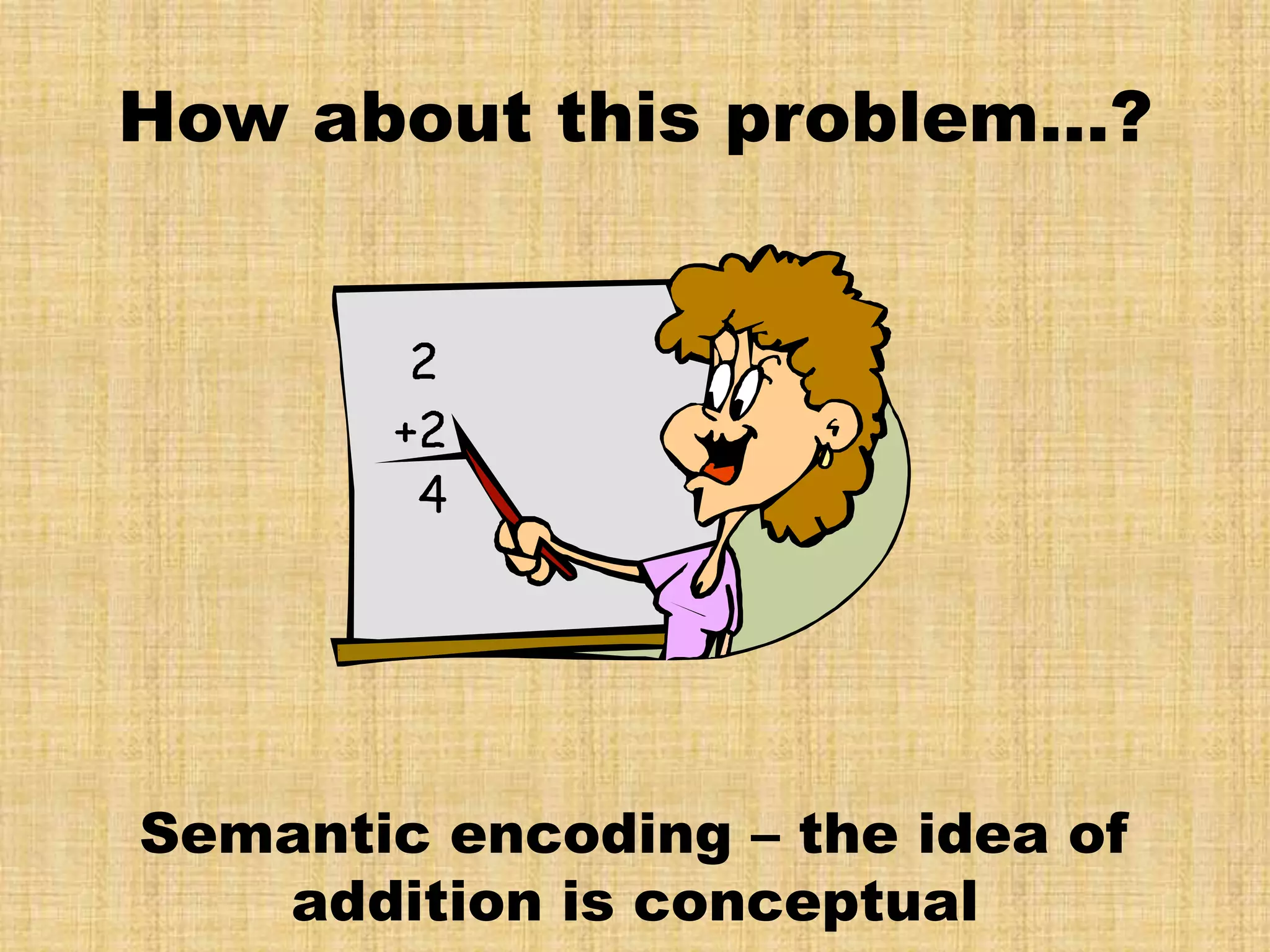 How about this problem…?




Semantic encoding – the idea of
   addition is conceptual
 
