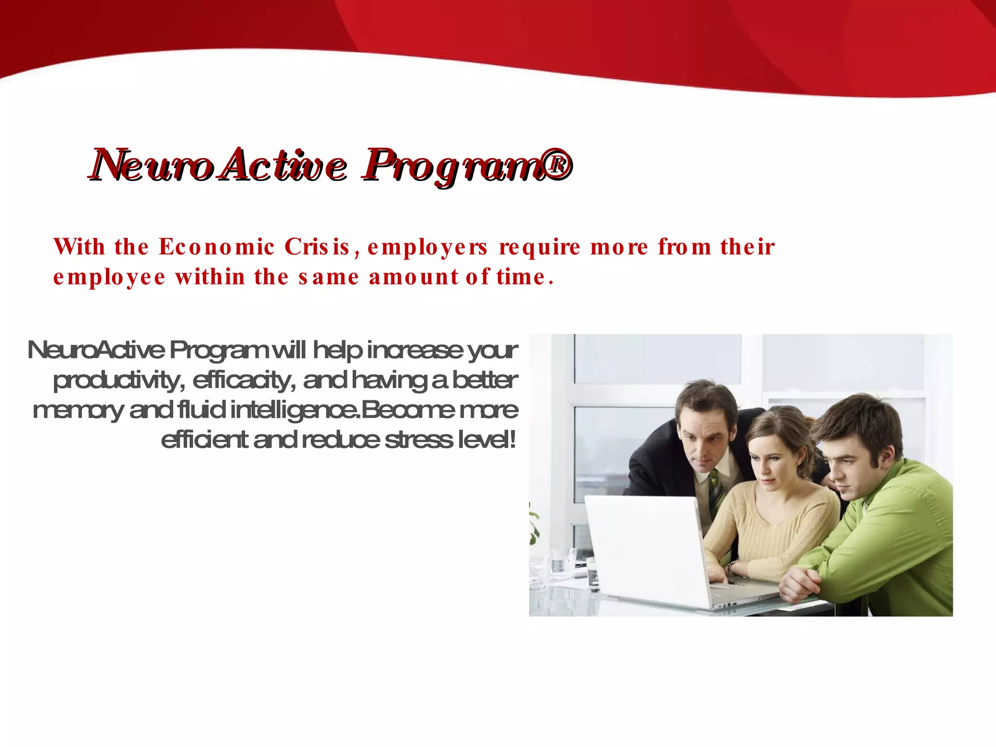 With the Economic Crisis, employers require more from their employee within the same amount of time. NeuroActive Program will help increase your productivity, efficacity, and having a better memory and fluid intelligence.Become more efficient and reduce stress level! NeuroActive Program® 