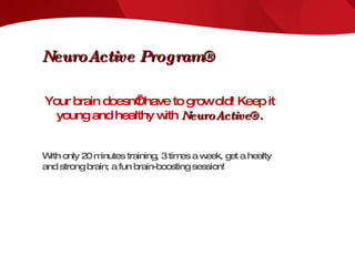 Your brain doesn’t have to grow old! Keep it young and healthy with  NeuroActive®. With only 20 minutes training, 3 times a week, get a healty and strong brain; a fun brain-boosting session! NeuroActive Program® 