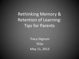 Rethinking Memory &
Retention of Learning:
Tips for Parents
Tracy Dignum
TEDx
May 11, 2013
 