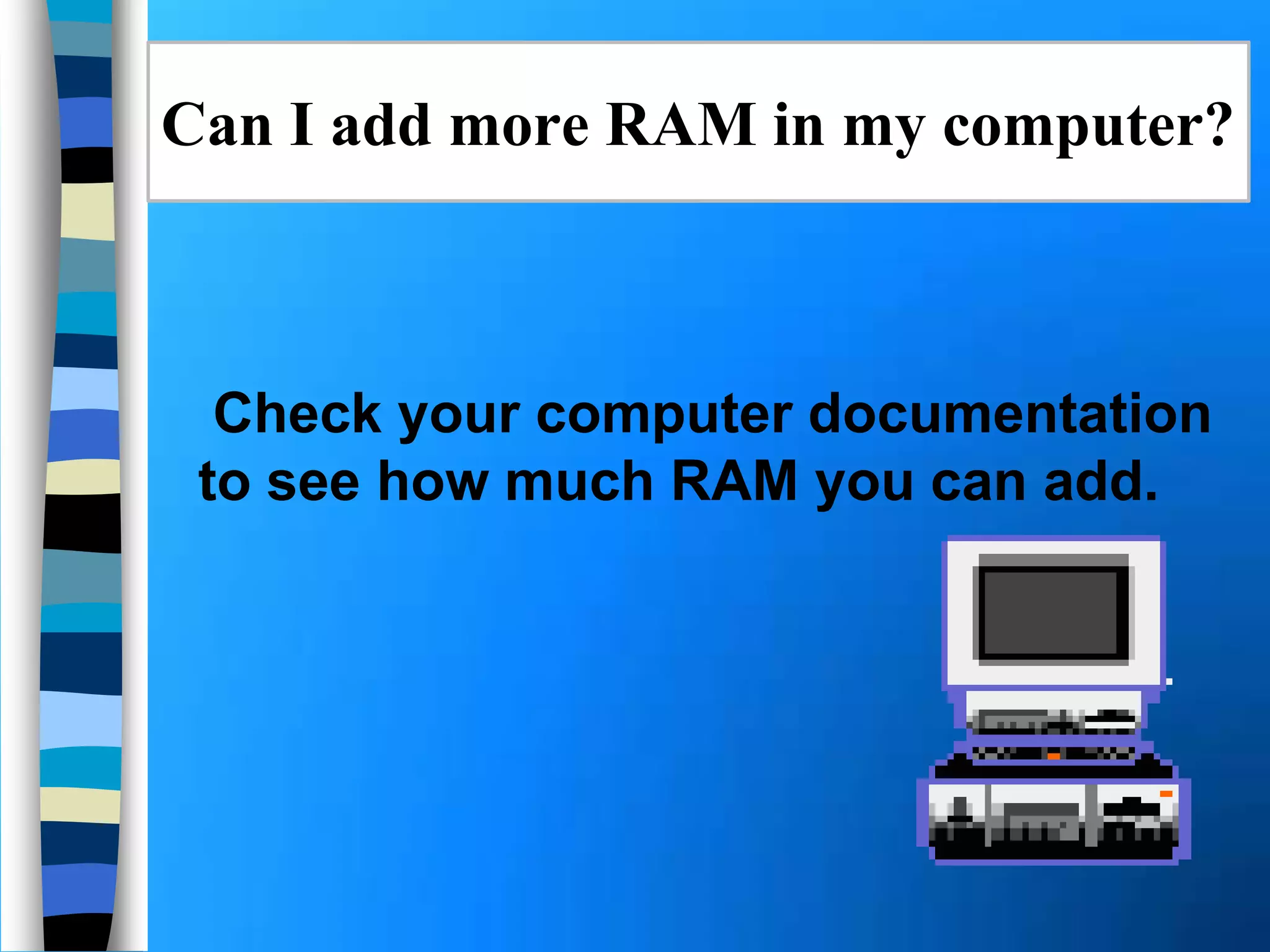 Check your computer documentation
to see how much RAM you can add.
Can I add more RAM in my computer?
 