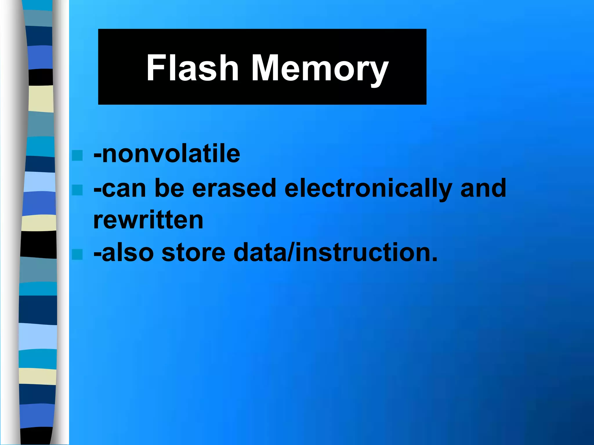 Flash Memory
 -nonvolatile
 -can be erased electronically and
rewritten
 -also store data/instruction.
 