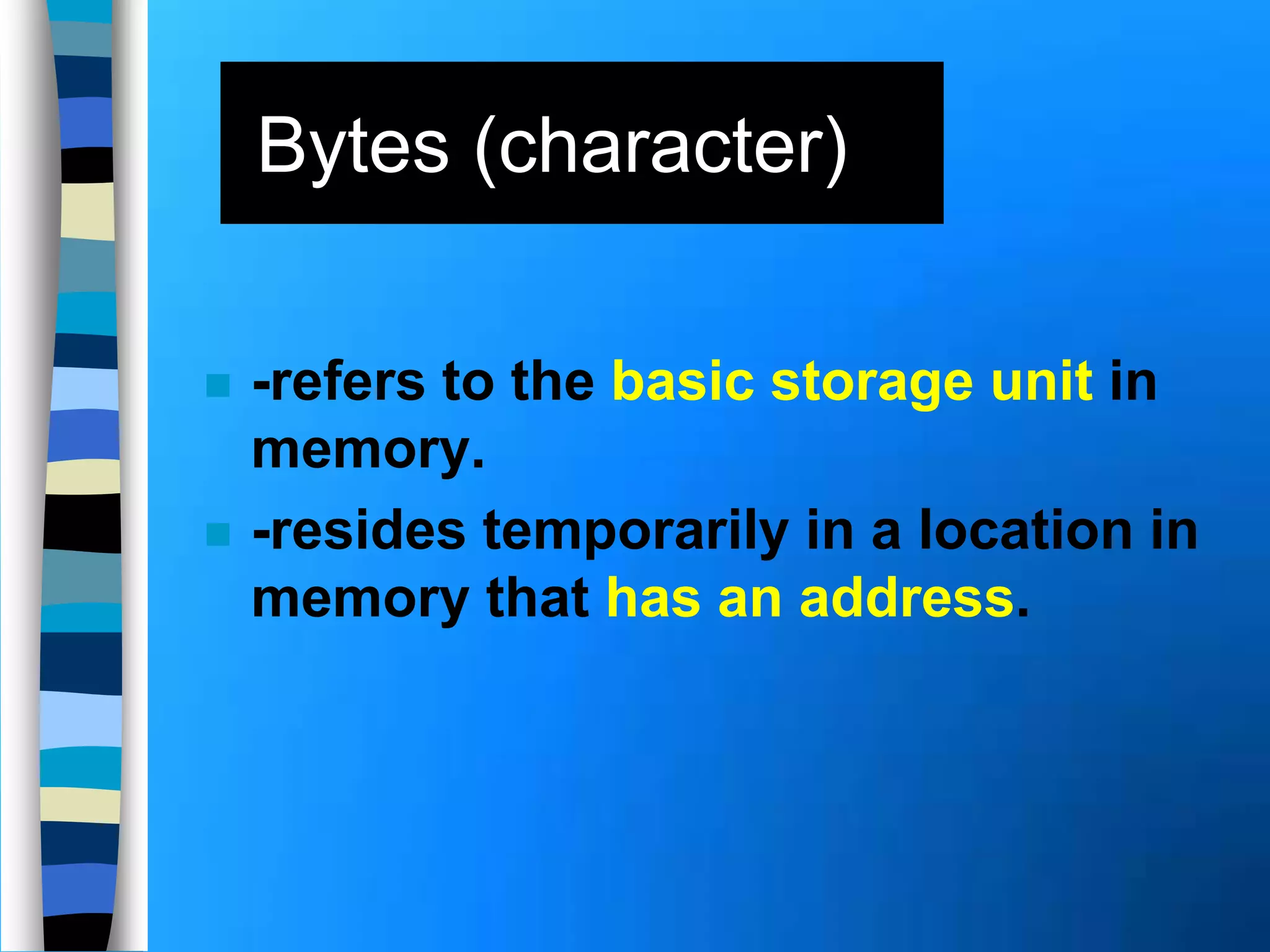  -refers to the basic storage unit in
memory.
 -resides temporarily in a location in
memory that has an address.
Bytes (character)
 