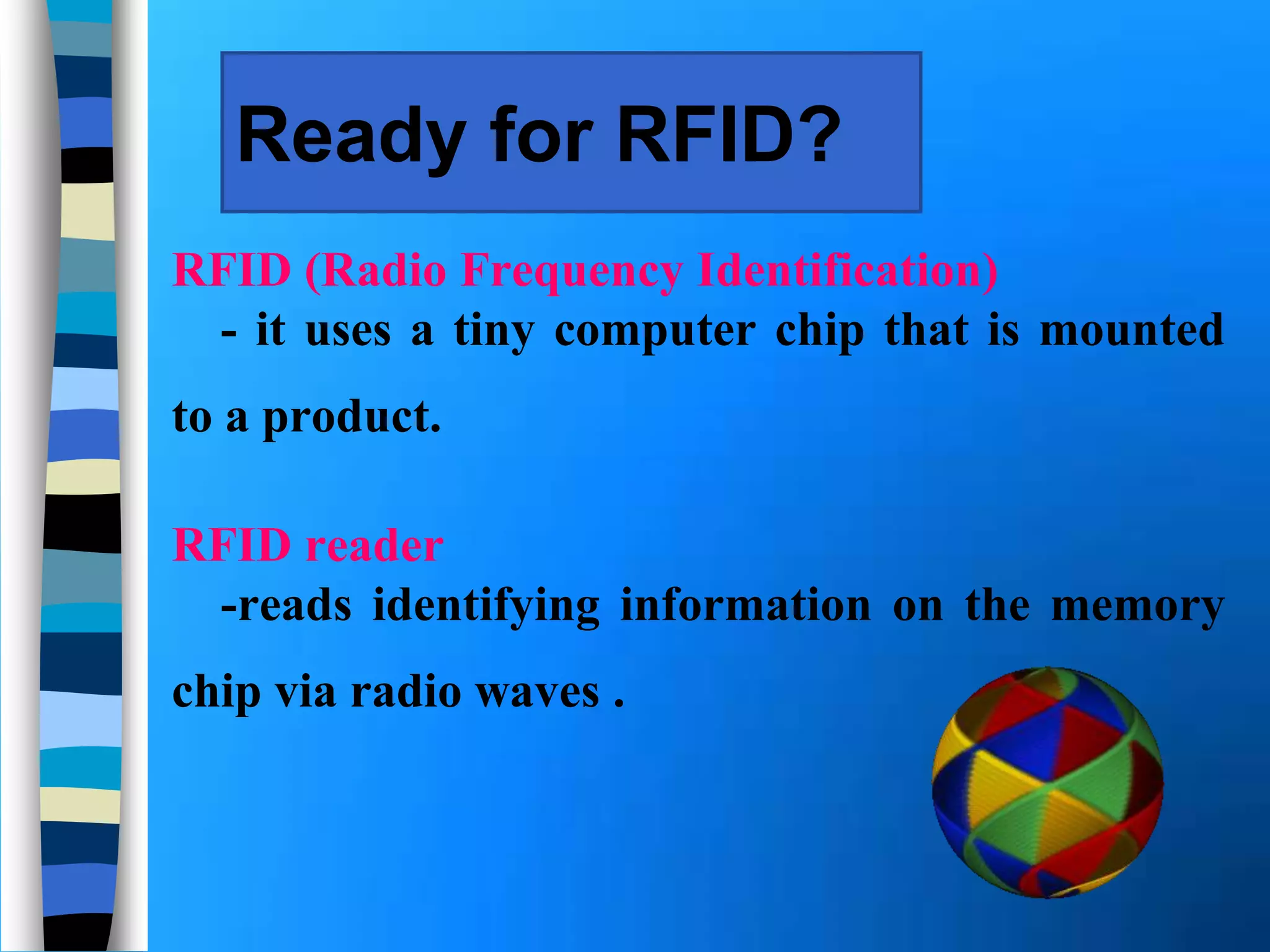 Ready for RFID?
RFID (Radio Frequency Identification)
- it uses a tiny computer chip that is mounted
to a product.
RFID reader
-reads identifying information on the memory
chip via radio waves .
 