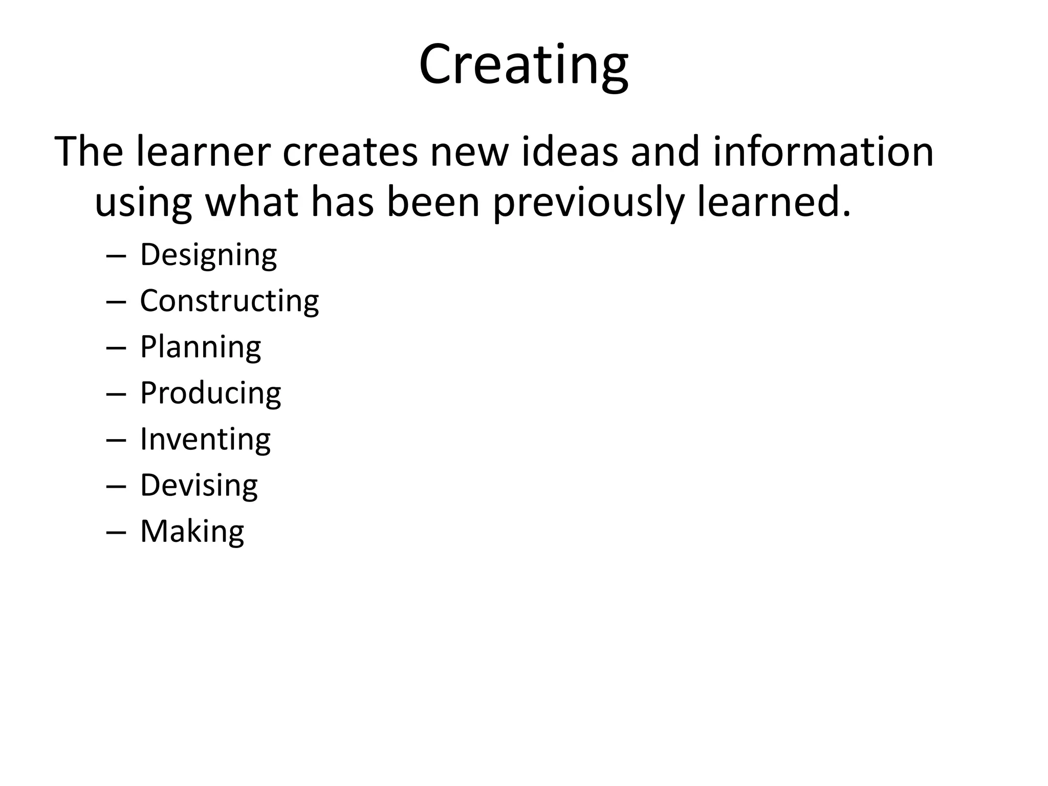 Creating
The learner creates new ideas and information
using what has been previously learned.
– Designing
– Constructing
– Planning
– Producing
– Inventing
– Devising
– Making
 