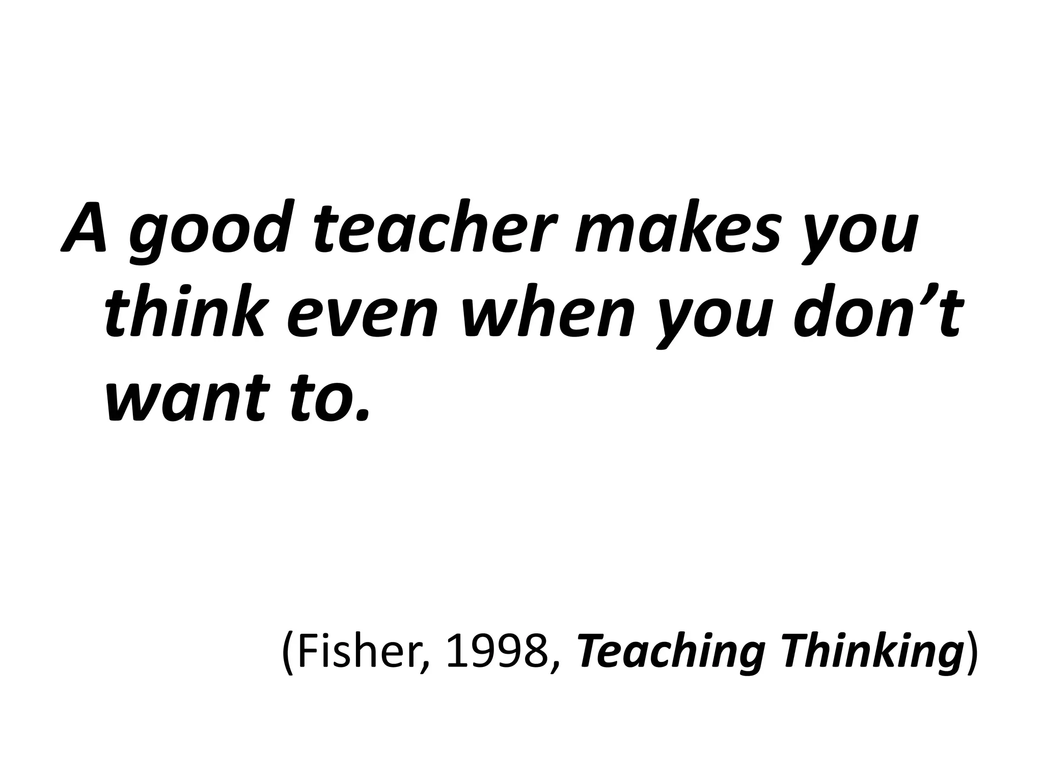 A good teacher makes you
think even when you don’t
want to.
(Fisher, 1998, Teaching Thinking)
 
