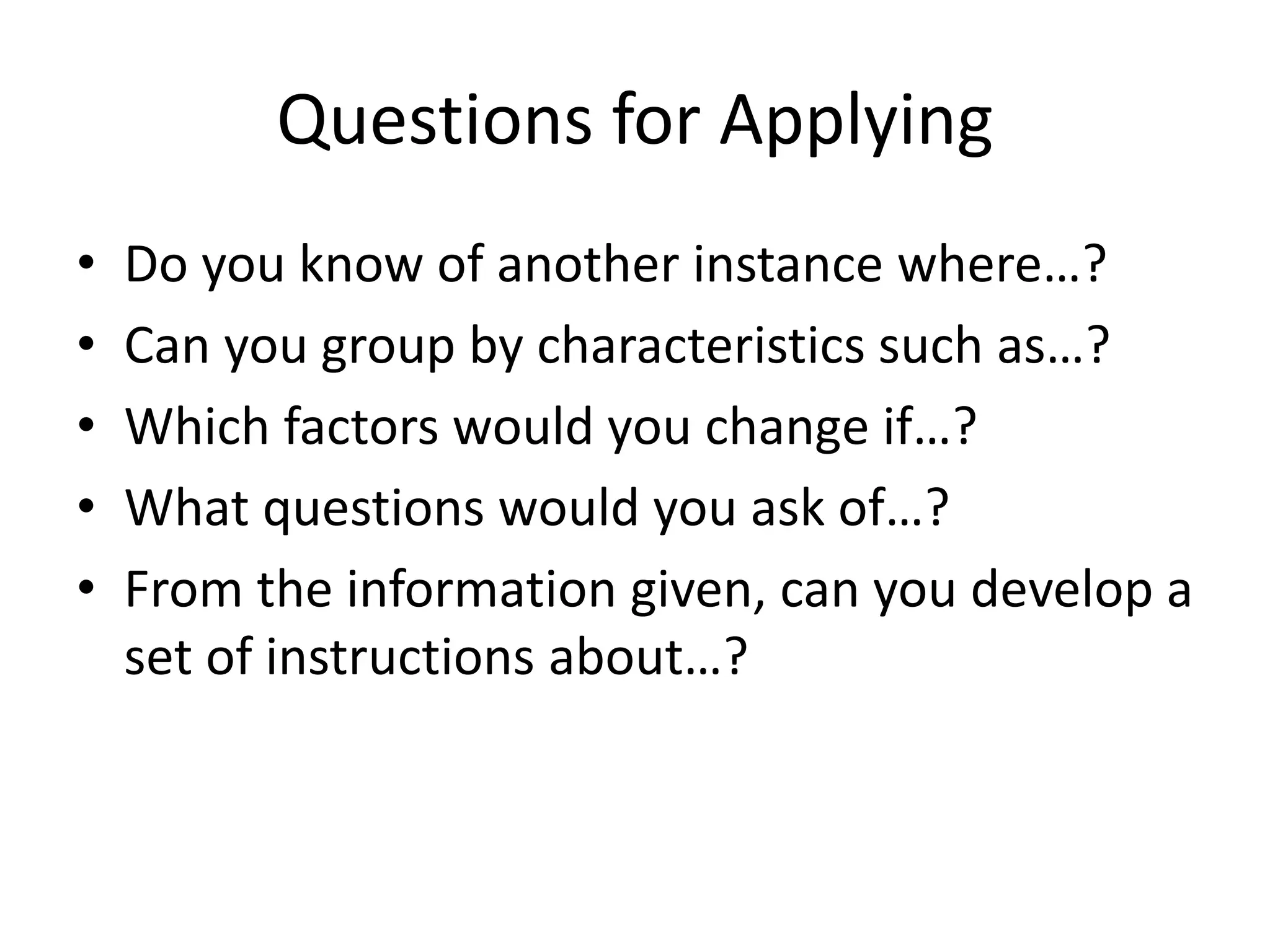Questions for Applying
• Do you know of another instance where…?
• Can you group by characteristics such as…?
• Which factors would you change if…?
• What questions would you ask of…?
• From the information given, can you develop a
set of instructions about…?
 
