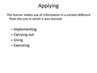Applying
The learner makes use of information in a context different
from the one in which it was learned.
– Implementing
– Carrying out
– Using
– Executing
 