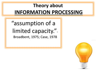 Theory about
INFORMATION PROCESSING
“assumption of a
limited capacity.”-
Broadbent, 1975; Case, 1978
 