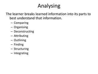 Analysing
The learner breaks learned information into its parts to
best understand that information.
– Comparing
– Organising
– Deconstructing
– Attributing
– Outlining
– Finding
– Structuring
– Integrating
 