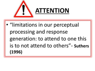 ATTENTION
• “limitations in our perceptual
processing and response
generation: to attend to one this
is to not attend to others”- Suthers
(1996)
 