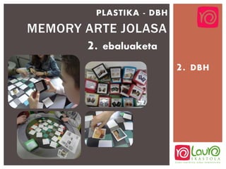 2. DBH
MEMORY ARTE JOLASA
PLASTIKA - DBH
2. ebaluaketa
 