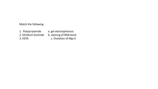Match the following
1. Polyacrylamide a. gel electrophoresis
2. Ethidium bromide b. staining of RNA band
3. EDTA c. Chelation of Mg+2
 