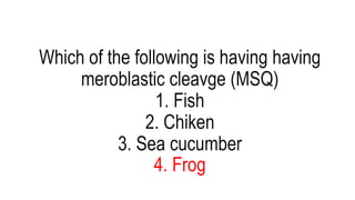 Which of the following is having having
meroblastic cleavge (MSQ)
1. Fish
2. Chiken
3. Sea cucumber
4. Frog
 