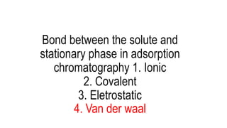 Bond between the solute and
stationary phase in adsorption
chromatography 1. Ionic
2. Covalent
3. Eletrostatic
4. Van der waal
 