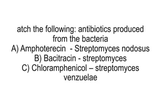 atch the following: antibiotics produced
from the bacteria
A) Amphoterecin - Streptomyces nodosus
B) Bacitracin - streptomyces
C) Chloramphenicol – streptomyces
venzuelae
 