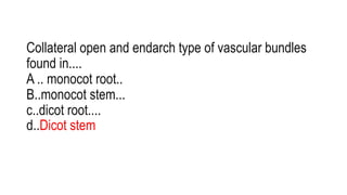 Collateral open and endarch type of vascular bundles
found in....
A .. monocot root..
B..monocot stem...
c..dicot root....
d..Dicot stem
 