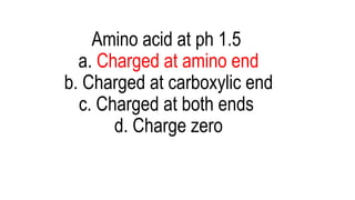 Amino acid at ph 1.5
a. Charged at amino end
b. Charged at carboxylic end
c. Charged at both ends
d. Charge zero
 