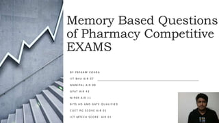 Memory Based Questions
of Pharmacy Competitive
EXAMS
BY PAYA A M VO H R A
I I T B H U A I R 0 7
M A N I PA L A I R 0 8
G PAT A I R 4 3
N I P E R A I R 1 1
B I TS H D AN D G AT E Q UAL I F I E D
C U E T P G S C O R E A I R 0 1
I C T M T EC H S C O R E A I R 0 1
 