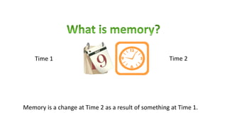 Memory is a change at Time 2 as a result of something at Time 1.
Time 1 Time 2
 
