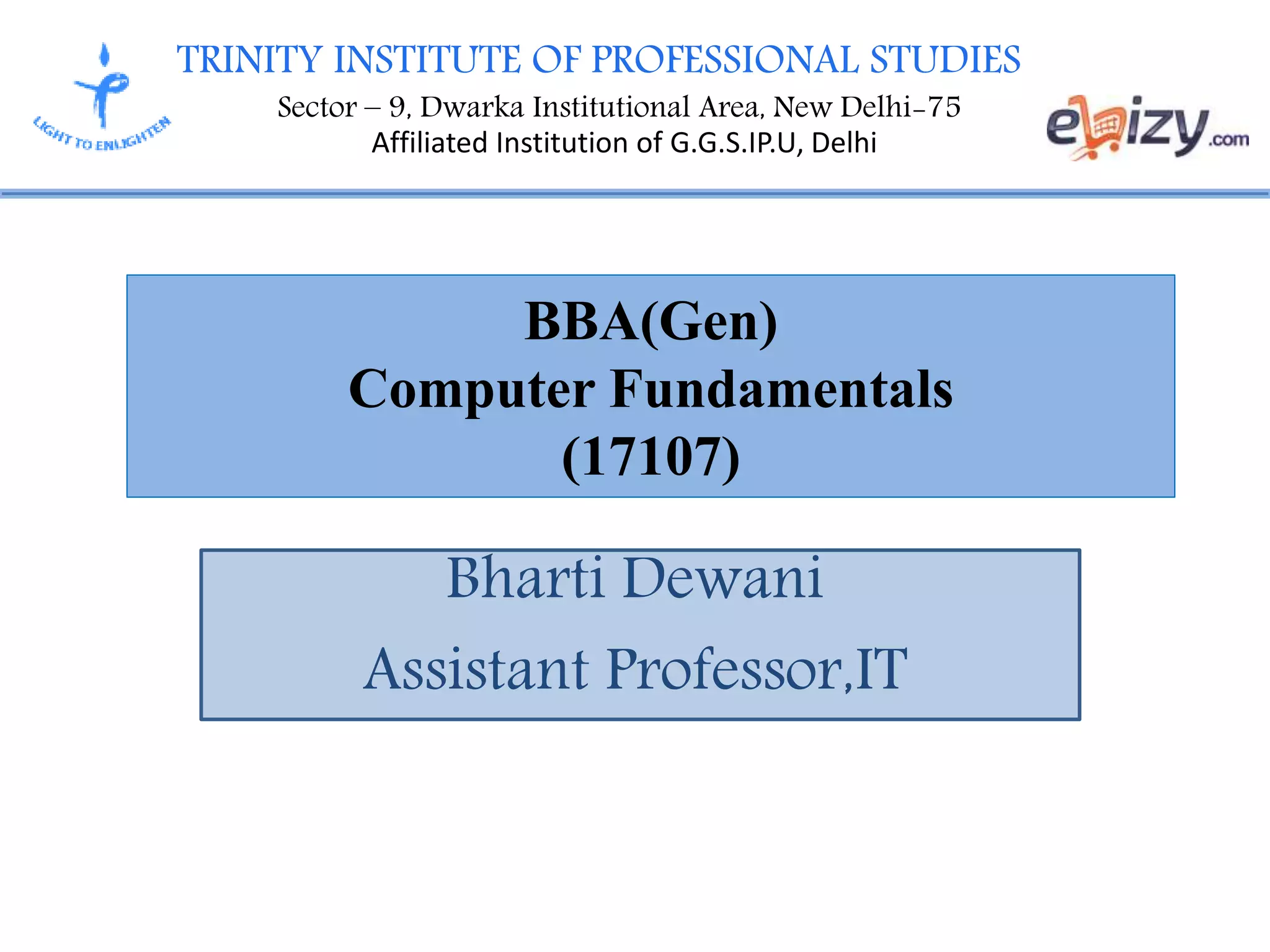 TRINITY INSTITUTE OF PROFESSIONAL STUDIES
Sector – 9, Dwarka Institutional Area, New Delhi-75
Affiliated Institution of G.G.S.IP.U, Delhi
BBA(Gen)
Computer Fundamentals
(17107)
Bharti Dewani
Assistant Professor,IT
 