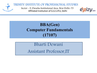 TRINITY INSTITUTE OF PROFESSIONAL STUDIES
Sector – 9, Dwarka Institutional Area, New Delhi-75
Affiliated Institution of G.G.S.IP.U, Delhi
BBA(Gen)
Computer Fundamentals
(17107)
Bharti Dewani
Assistant Professor,IT
 