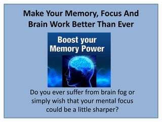 Make Your Memory, Focus And
Brain Work Better Than Ever
Do you ever suffer from brain fog or
simply wish that your mental focus
could be a little sharper?
 