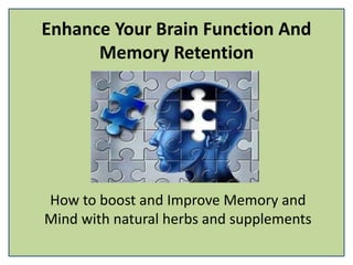 Enhance Your Brain Function And
Memory Retention
How to boost and Improve Memory and
Mind with natural herbs and supplements
 