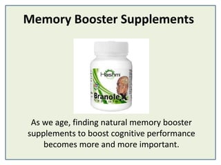 Memory Booster Supplements
As we age, finding natural memory booster
supplements to boost cognitive performance
becomes more and more important.
 