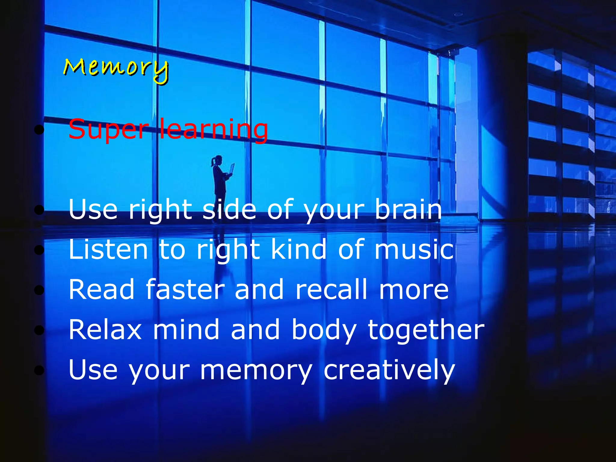 Memory Super learning Use right side of your brain Listen to right kind of music Read faster and recall more Relax mind and body together Use your memory creatively 