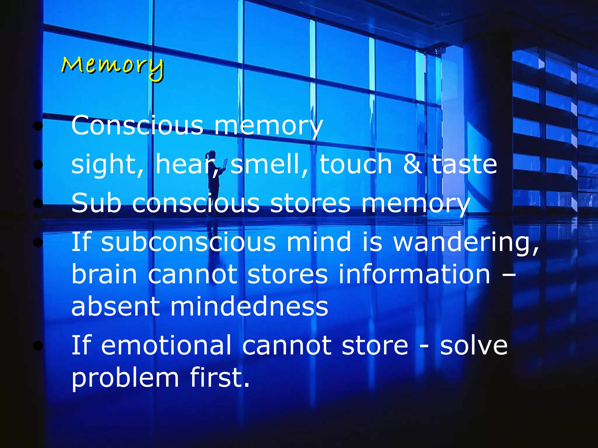 Memory Conscious memory  sight, hear, smell, touch & taste  Sub conscious stores memory  If subconscious mind is wandering, brain cannot stores information – absent mindedness If emotional cannot store - solve problem first. 