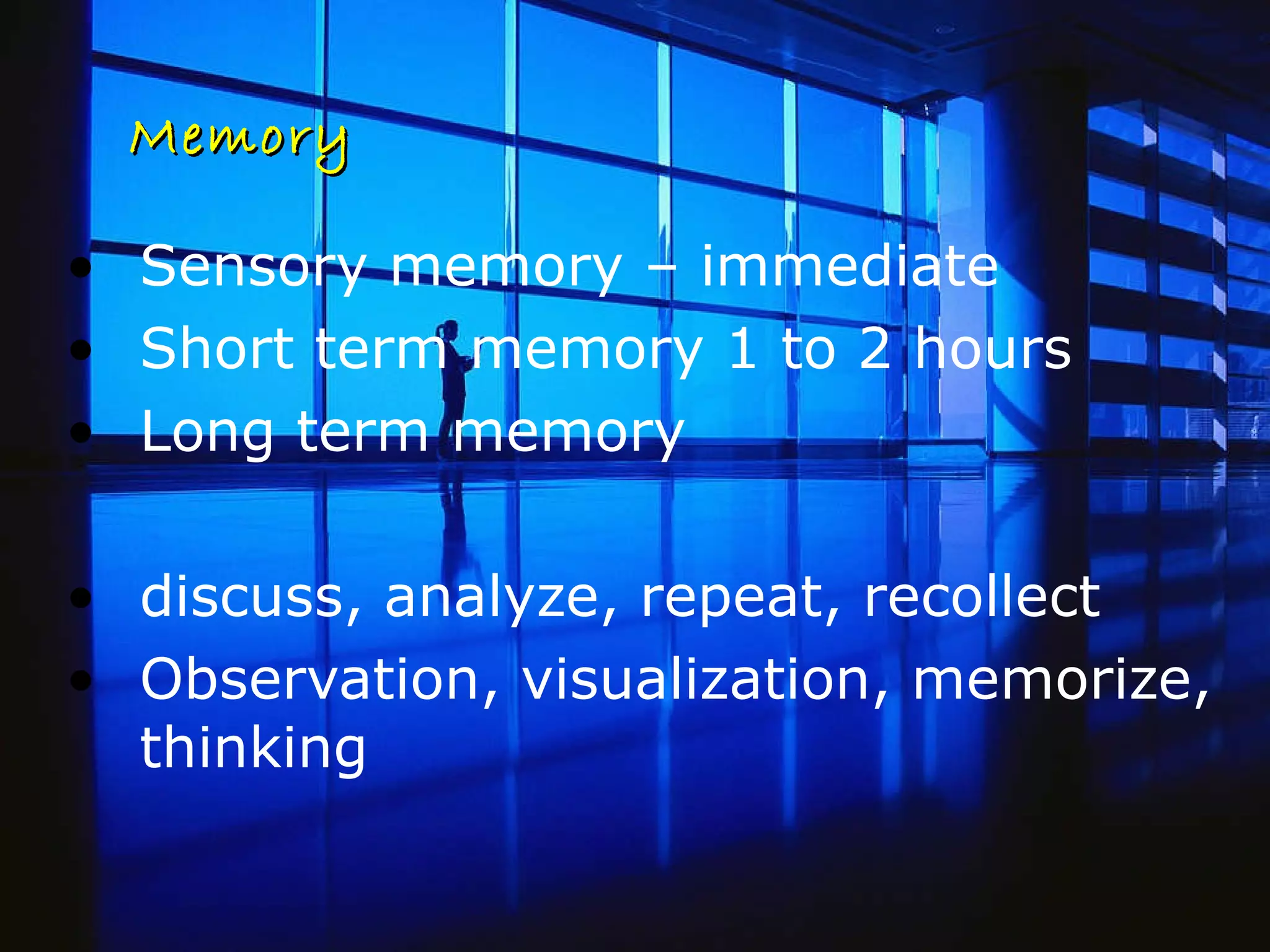 Memory Sensory memory – immediate Short term memory 1 to 2 hours Long term memory  discuss, analyze, repeat, recollect  Observation, visualization, memorize, thinking 