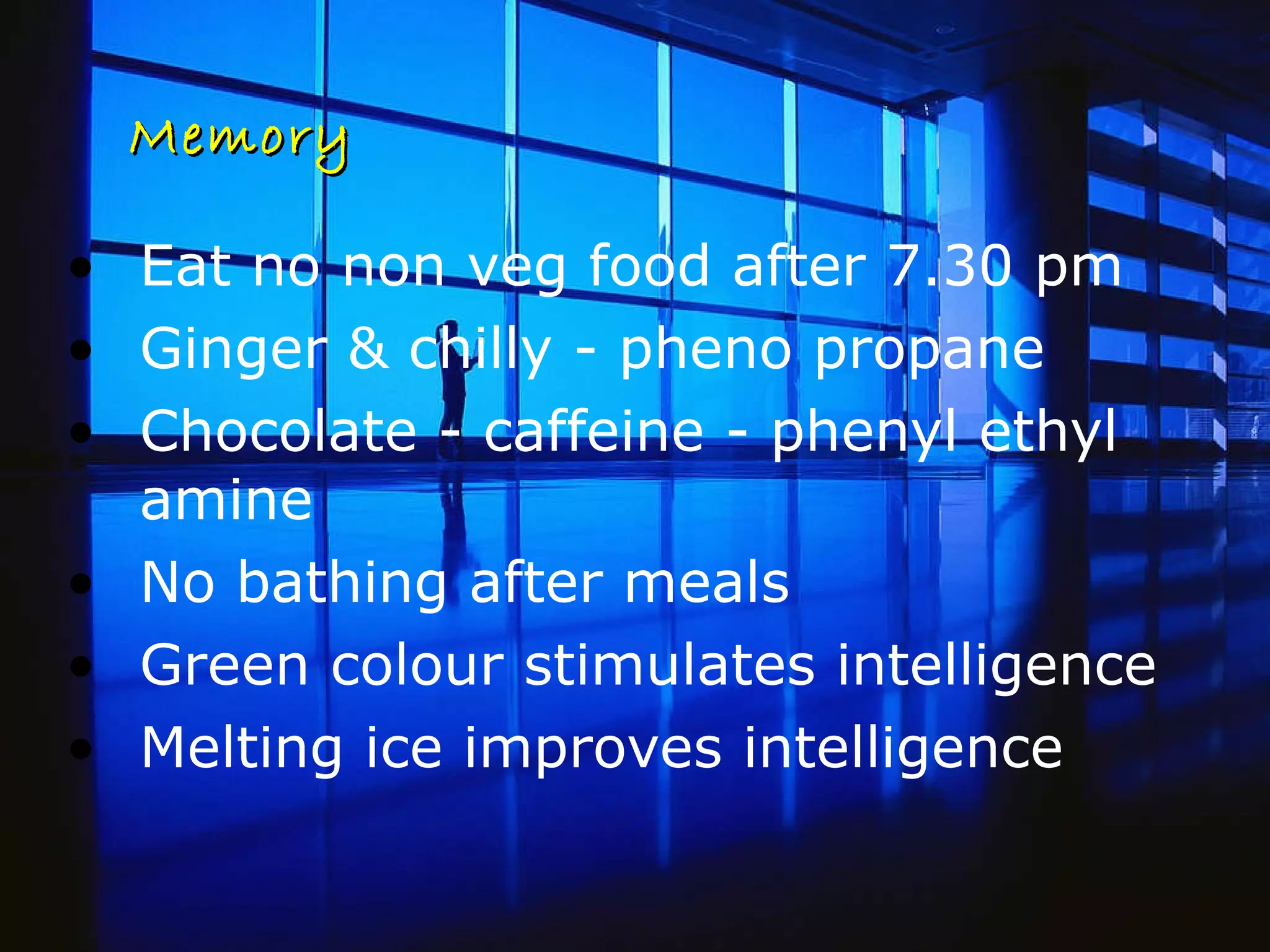 Memory Eat no non veg food after 7.30 pm  Ginger & chilly - pheno propane Chocolate - caffeine - phenyl ethyl amine No bathing after meals Green colour stimulates intelligence Melting ice improves intelligence 