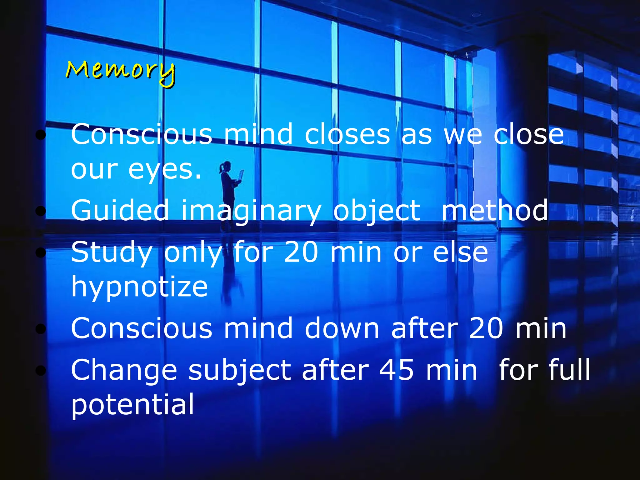 Memory Conscious mind closes as we close our eyes.  Guided imaginary object  method Study only for 20 min or else hypnotize Conscious mind down after 20 min Change subject after 45 min  for full potential 