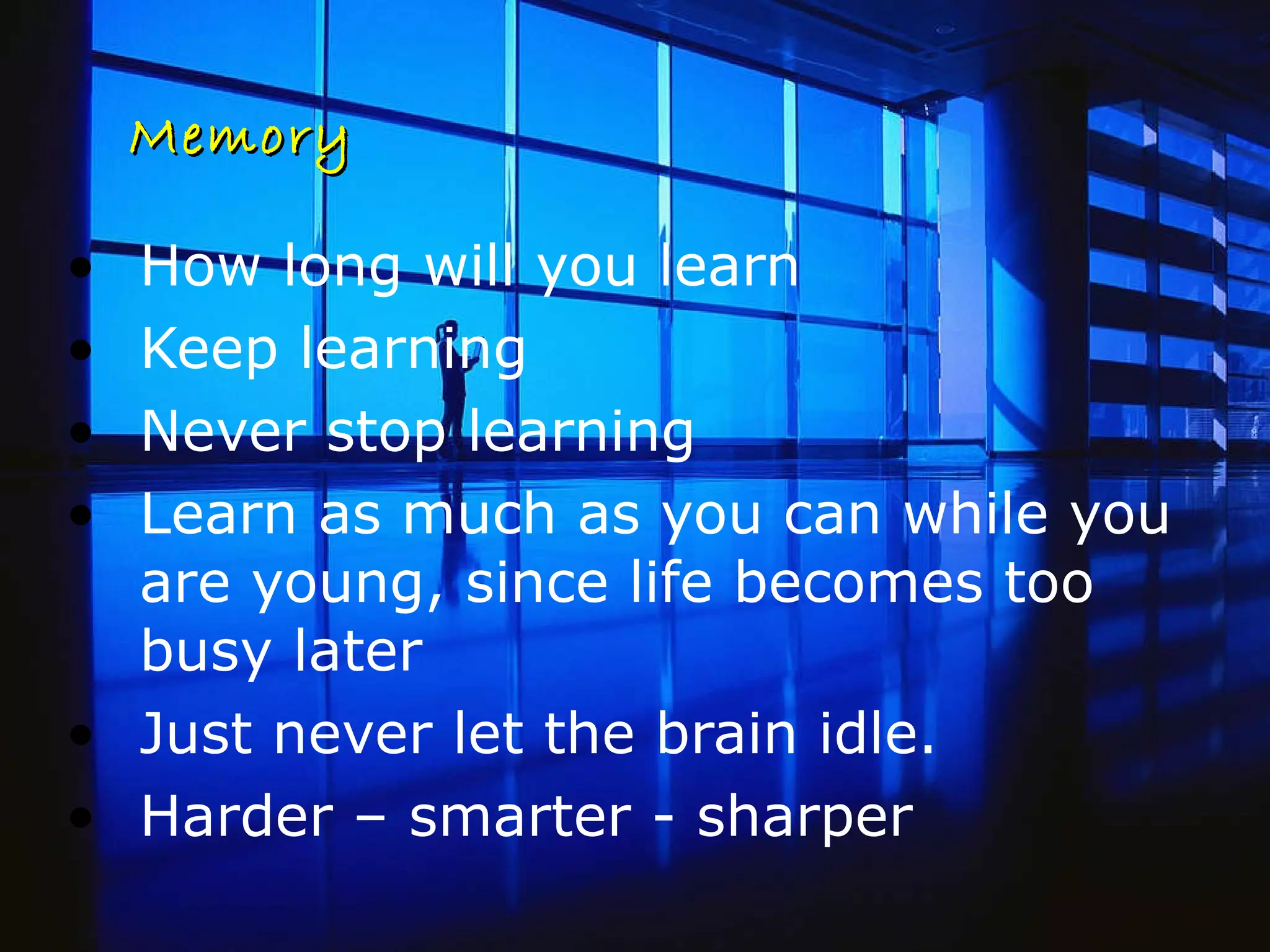Memory How long will you learn Keep learning Never stop learning Learn as much as you can while you are young, since life becomes too busy later Just never let the brain idle.  Harder – smarter - sharper  