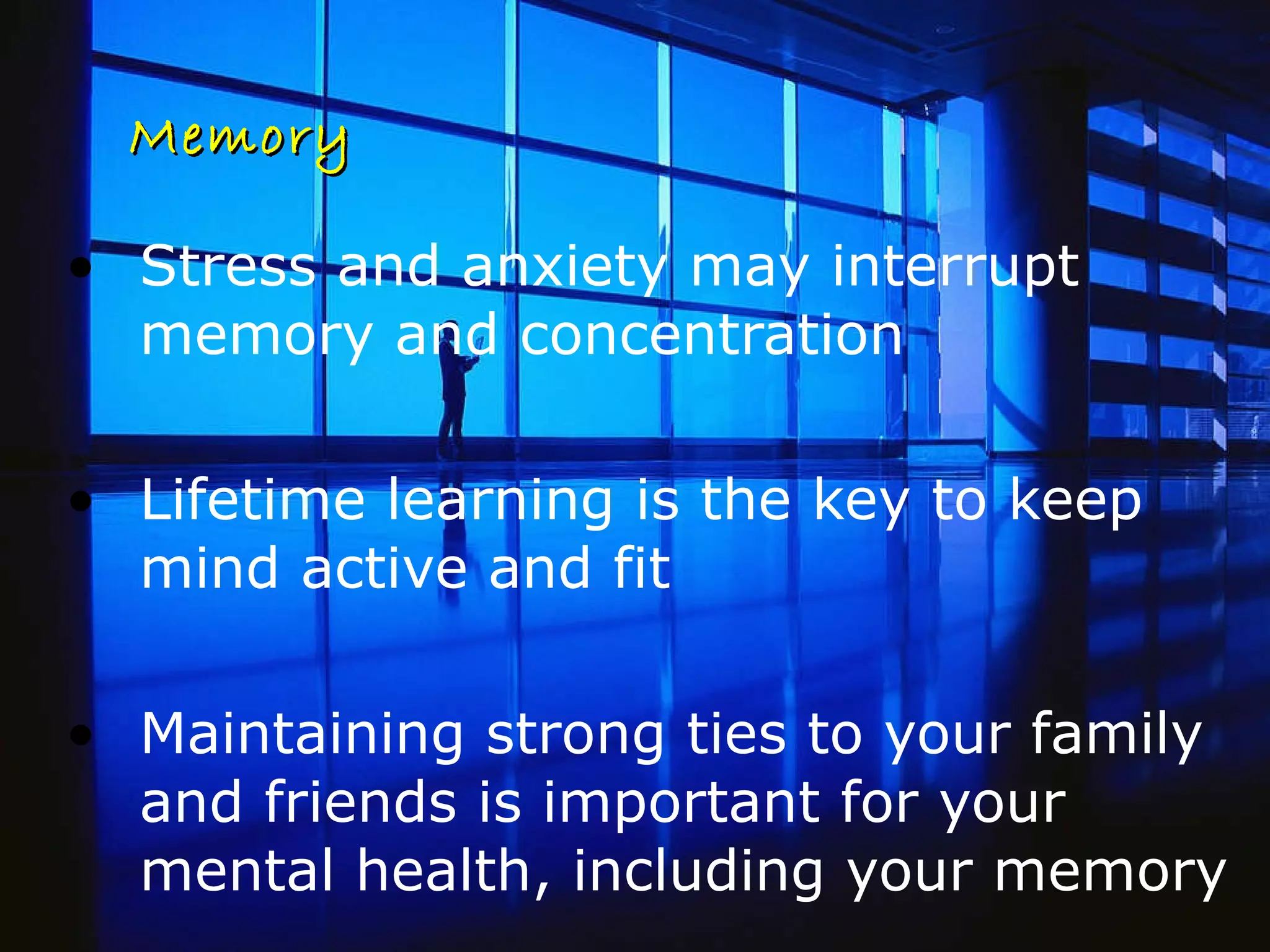Memory Stress and anxiety may interrupt memory and concentration Lifetime learning is the key to keep mind active and fit Maintaining strong ties to your family and friends is important for your mental health, including your memory 