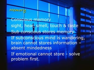 Memory Conscious memory  sight, hear, smell, touch & taste  Sub conscious stores memory  If subconscious mind is wandering, brain cannot stores information – absent mindedness If emotional cannot store - solve problem first. 