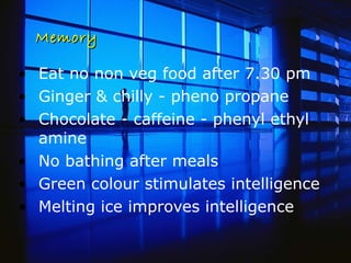 Memory Eat no non veg food after 7.30 pm  Ginger & chilly - pheno propane Chocolate - caffeine - phenyl ethyl amine No bathing after meals Green colour stimulates intelligence Melting ice improves intelligence 
