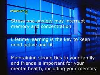 Memory Stress and anxiety may interrupt memory and concentration Lifetime learning is the key to keep mind active and fit Maintaining strong ties to your family and friends is important for your mental health, including your memory 