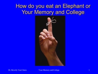 How do you eat an Elephant or Your Memory and College Dr. Beverly Van Citters Your Memory and College 
