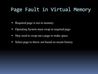 Page Fault in Virtual Memory
 Required page is not in memory
 Operating System must swap in required page
 May need to swap out a page to make space
 Select page to throw out based on recent history
 