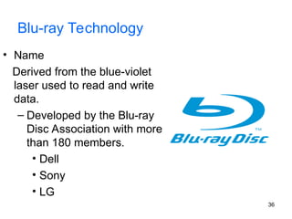 36
Blu-ray Technology
• Name
Derived from the blue-violet
laser used to read and write
data.
– Developed by the Blu-ray
Disc Association with more
than 180 members.
• Dell
• Sony
• LG
 