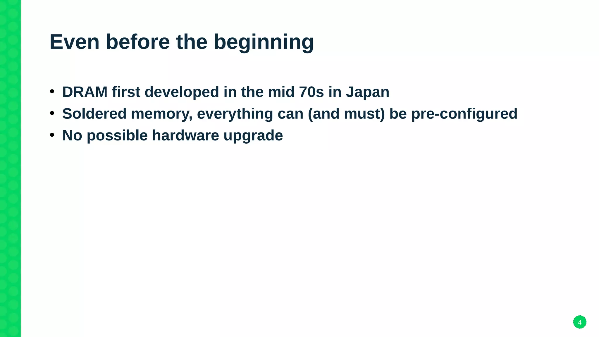 4
Even before the beginning
●
DRAM first developed in the mid 70s in Japan
●
Soldered memory, everything can (and must) be pre-configured
●
No possible hardware upgrade
 