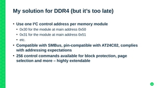 36
My solution for DDR4 (but it’s too late)
●
Use one I²C control address per memory module
●
0x30 for the module at main ...
