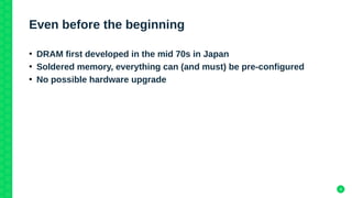 4
Even before the beginning
●
DRAM first developed in the mid 70s in Japan
●
Soldered memory, everything can (and must) be...