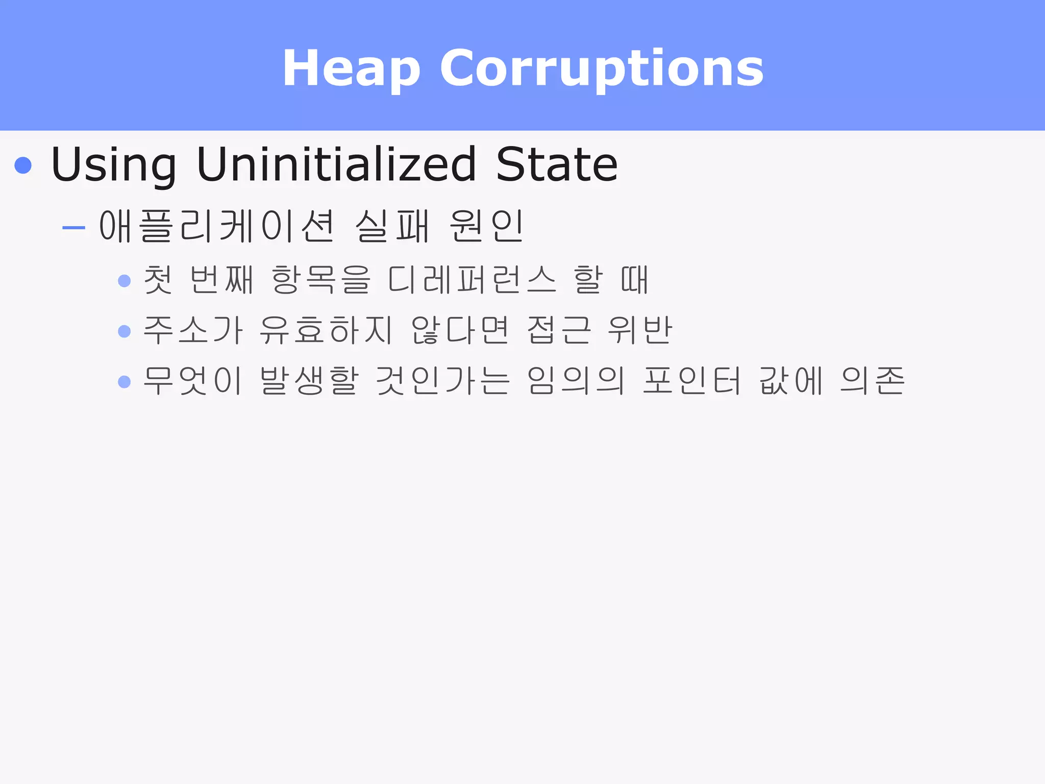 Heap Corruptions Using Uninitialized State 애플리케이션 실패 원인 첫 번째 항목을 디레퍼런스 할 때 주소가 유효하지 않다면 접근 위반 무엇이 발생할 것인가는 임의의 포인터 값에 의존 